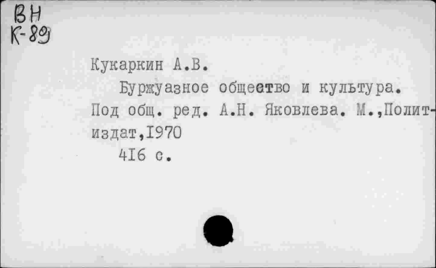 ﻿Кукаркин А.В.
Буржуазное общеетво и культура.
Под общ. ред. А.Н. Яковлева. М.,Полит издат,1970
416 с.